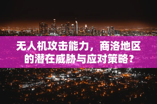 无人机攻击能力，商洛地区的潜在威胁与应对策略？