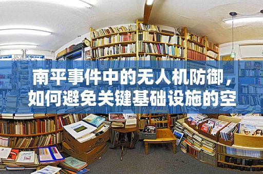南平事件中的无人机防御，如何避免关键基础设施的空中威胁？