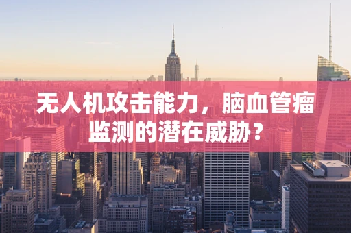无人机攻击能力，脑血管瘤监测的潜在威胁？