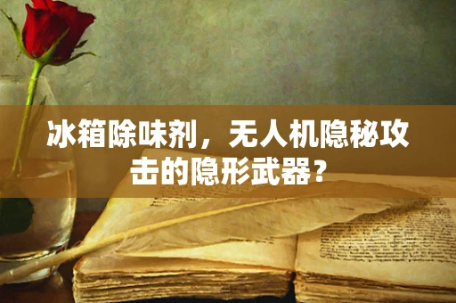 冰箱除味剂，无人机隐秘攻击的隐形武器？