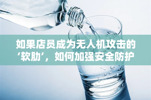 如果店员成为无人机攻击的‘软肋’，如何加强安全防护？