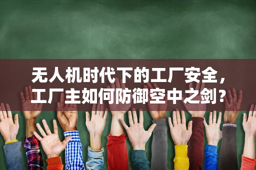 无人机时代下的工厂安全，工厂主如何防御空中之剑？