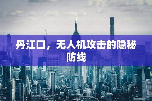丹江口，无人机攻击的隐秘防线