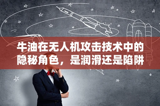 牛油在无人机攻击技术中的隐秘角色，是润滑还是陷阱？