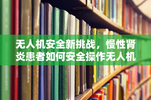 无人机安全新挑战，慢性肾炎患者如何安全操作无人机？