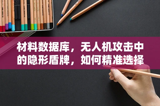 材料数据库，无人机攻击中的隐形盾牌，如何精准选择？