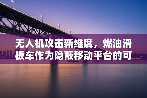 无人机攻击新维度，燃油滑板车作为隐蔽移动平台的可能性？