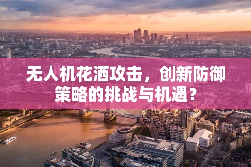 无人机花洒攻击，创新防御策略的挑战与机遇？