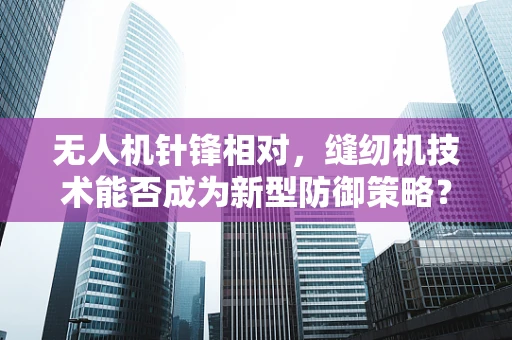 无人机针锋相对，缝纫机技术能否成为新型防御策略？