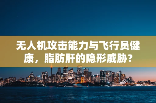 无人机攻击能力与飞行员健康，脂肪肝的隐形威胁？