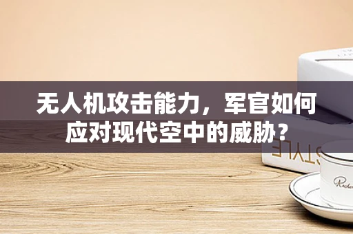 无人机攻击能力，军官如何应对现代空中的威胁？