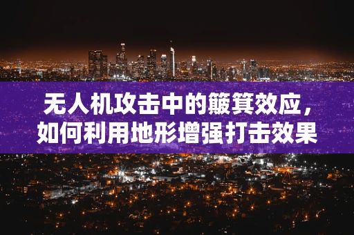 无人机攻击中的簸箕效应，如何利用地形增强打击效果？
