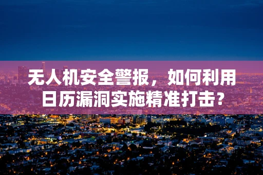无人机安全警报，如何利用日历漏洞实施精准打击？