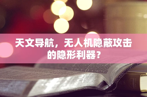 天文导航，无人机隐蔽攻击的隐形利器？