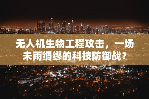 无人机生物工程攻击，一场未雨绸缪的科技防御战？