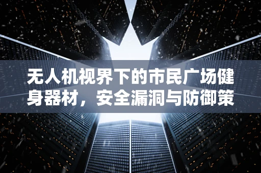 无人机视界下的市民广场健身器材，安全漏洞与防御策略？