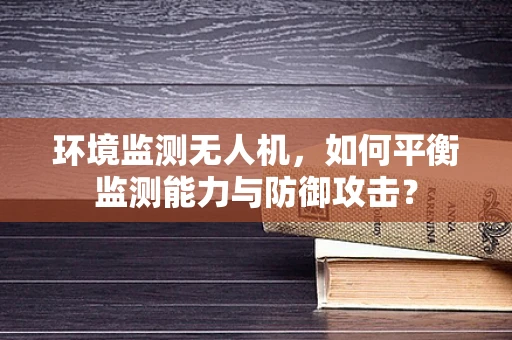 环境监测无人机，如何平衡监测能力与防御攻击？