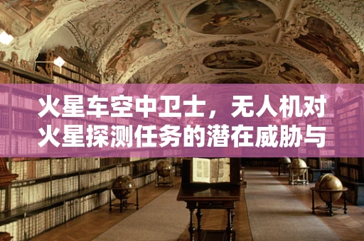 火星车空中卫士，无人机对火星探测任务的潜在威胁与防御策略？