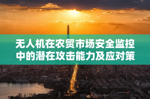无人机在农贸市场安全监控中的潜在攻击能力及应对策略