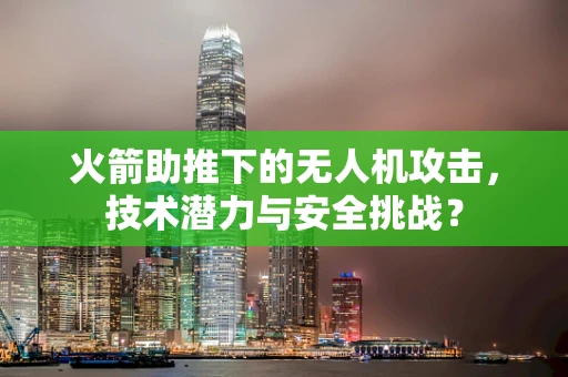 火箭助推下的无人机攻击，技术潜力与安全挑战？