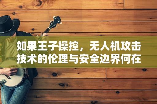 如果王子操控，无人机攻击技术的伦理与安全边界何在？