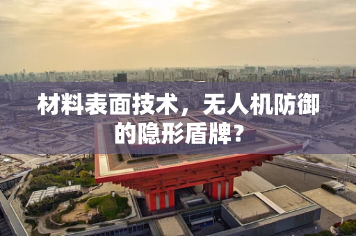 材料表面技术，无人机防御的隐形盾牌？