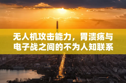 无人机攻击能力，胃溃疡与电子战之间的不为人知联系？