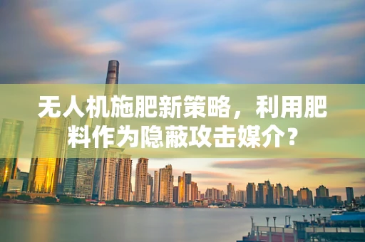无人机施肥新策略，利用肥料作为隐蔽攻击媒介？