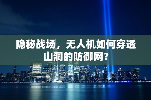 隐秘战场，无人机如何穿透山洞的防御网？