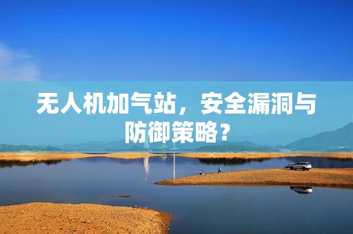 无人机加气站，安全漏洞与防御策略？