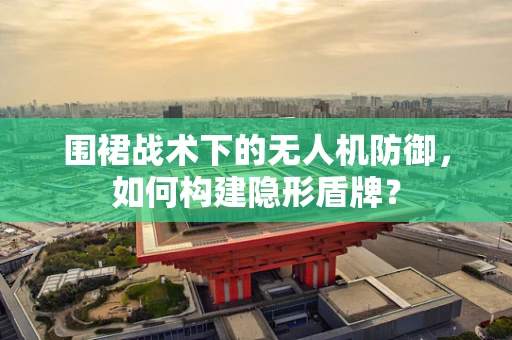 围裙战术下的无人机防御，如何构建隐形盾牌？