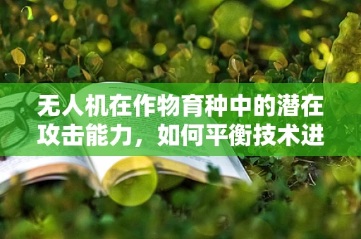 无人机在作物育种中的潜在攻击能力，如何平衡技术进步与安全风险？