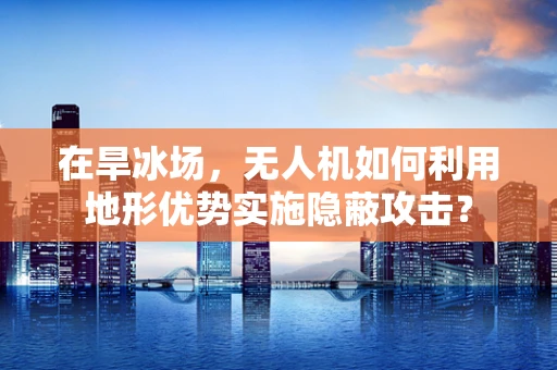 在旱冰场，无人机如何利用地形优势实施隐蔽攻击？
