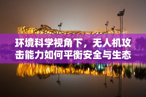环境科学视角下，无人机攻击能力如何平衡安全与生态保护？