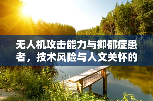 无人机攻击能力与抑郁症患者，技术风险与人文关怀的平衡？