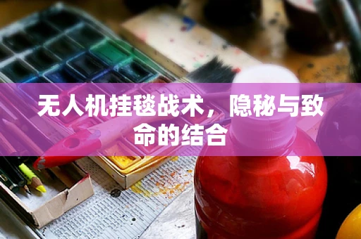 无人机挂毯战术，隐秘与致命的结合
