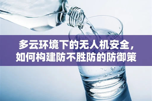 多云环境下的无人机安全，如何构建防不胜防的防御策略？