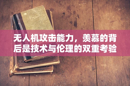 无人机攻击能力，羡慕的背后是技术与伦理的双重考验