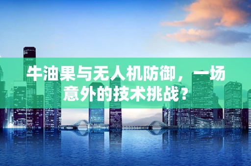 牛油果与无人机防御，一场意外的技术挑战？