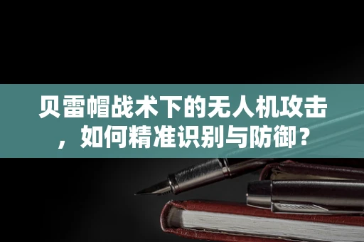 贝雷帽战术下的无人机攻击，如何精准识别与防御？