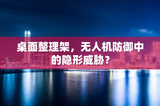 桌面整理架，无人机防御中的隐形威胁？
