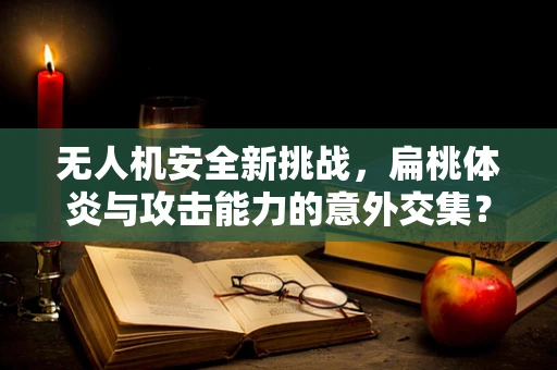 无人机安全新挑战，扁桃体炎与攻击能力的意外交集？