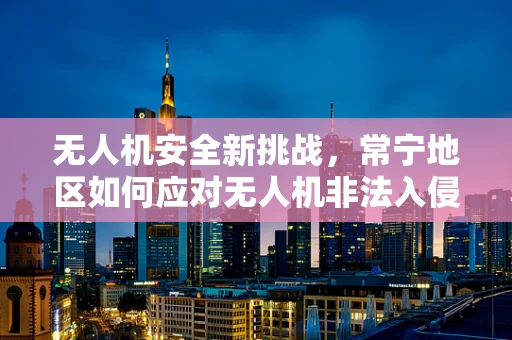 无人机安全新挑战，常宁地区如何应对无人机非法入侵与攻击？