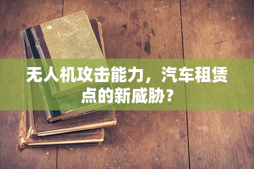 无人机攻击能力，汽车租赁点的新威胁？