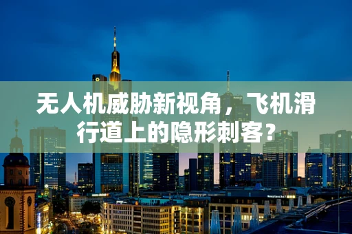 无人机威胁新视角，飞机滑行道上的隐形刺客？