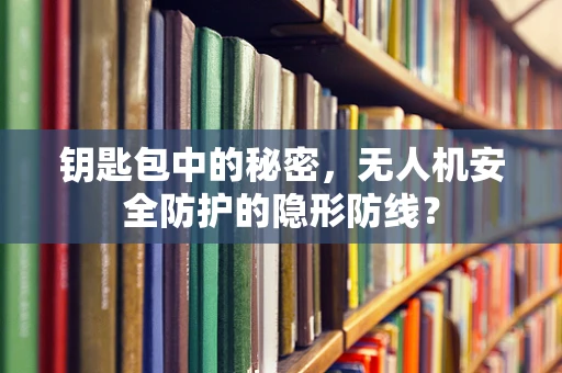 钥匙包中的秘密，无人机安全防护的隐形防线？