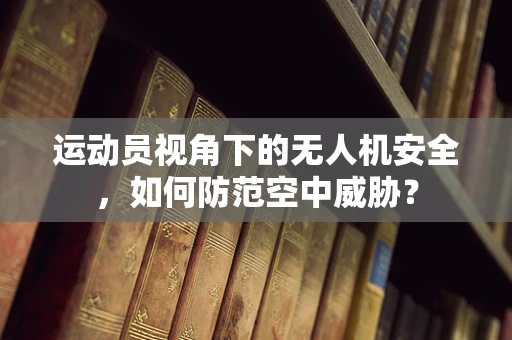 运动员视角下的无人机安全，如何防范空中威胁？