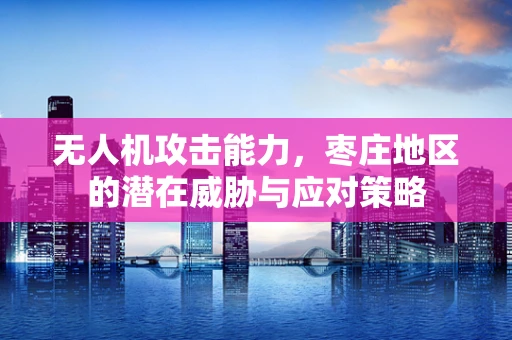 无人机攻击能力，枣庄地区的潜在威胁与应对策略