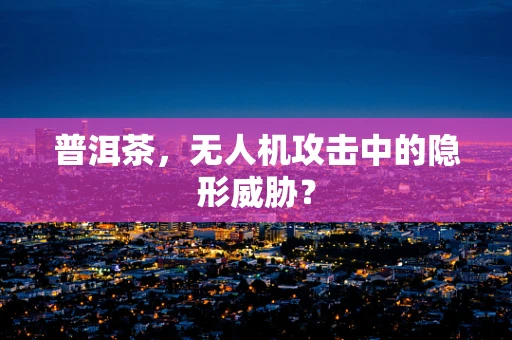 普洱茶，无人机攻击中的隐形威胁？