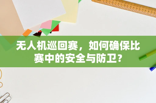 无人机巡回赛，如何确保比赛中的安全与防卫？